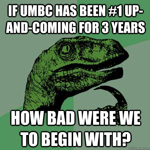 If umbc has been #1 up-and-coming for 3 years how bad were we to begin with?  Philosoraptor