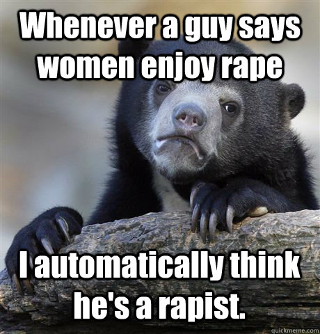 Whenever a guy says women enjoy rape I automatically think he's a rapist.  Confession Bear