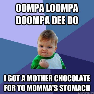 Oompa loompa doompa Dee do I got a mother chocolate for yo momma's stomach  Success Kid