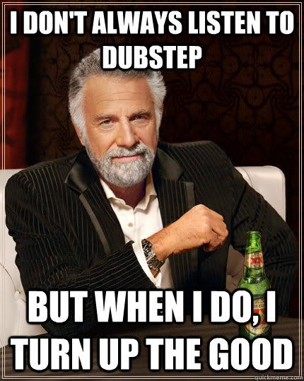 I don't always listen to dubstep but when I do, i turn up the good  The Most Interesting Man In The World