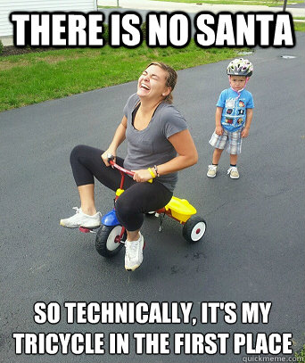 there is no santa so technically, it's my
tricycle in the first place  