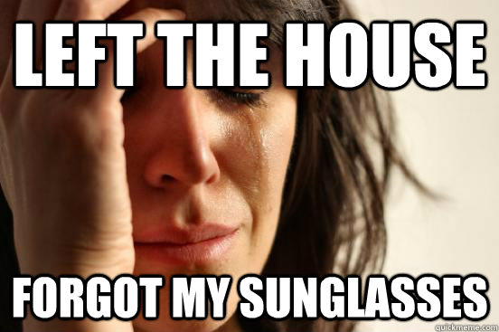 Left the house Forgot my sunglasses - Left the house Forgot my sunglasses  First World Problems