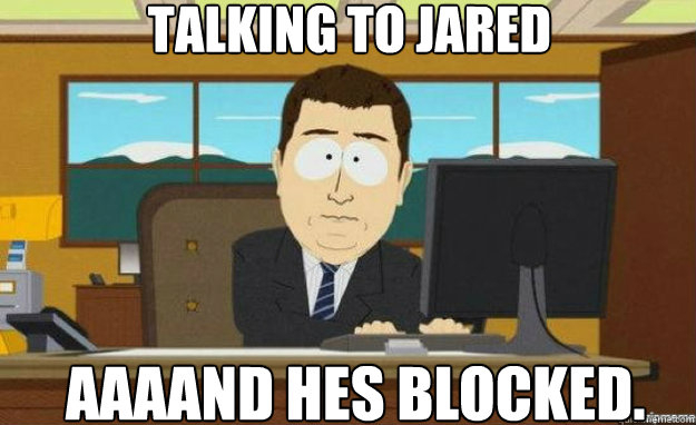 Talking To Jared AAAAND hes blocked.  aaaand its gone