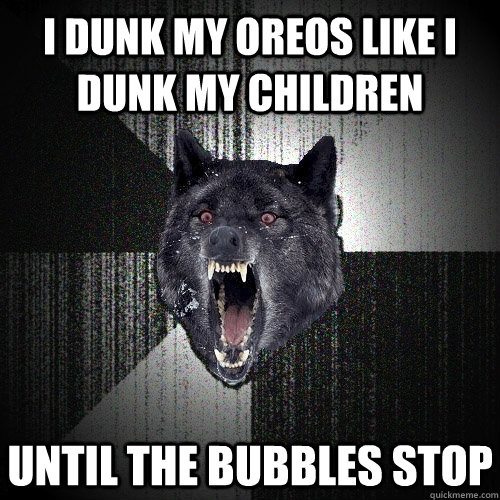 i dunk my oreos like i dunk my children until the bubbles stop  Insanity Wolf