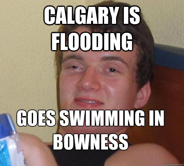 Calgary is flooding  Goes swimming in Bowness
 - Calgary is flooding  Goes swimming in Bowness
  10 Guy