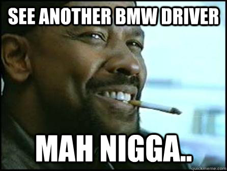 See Another BMW Driver MAH NIGGA..  Mah Nigga Denzel