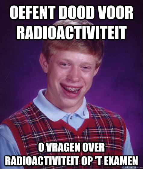 oefent dood voor radioactiviteit 0 vragen over radioactiviteit op 't examen  Bad Luck Brian