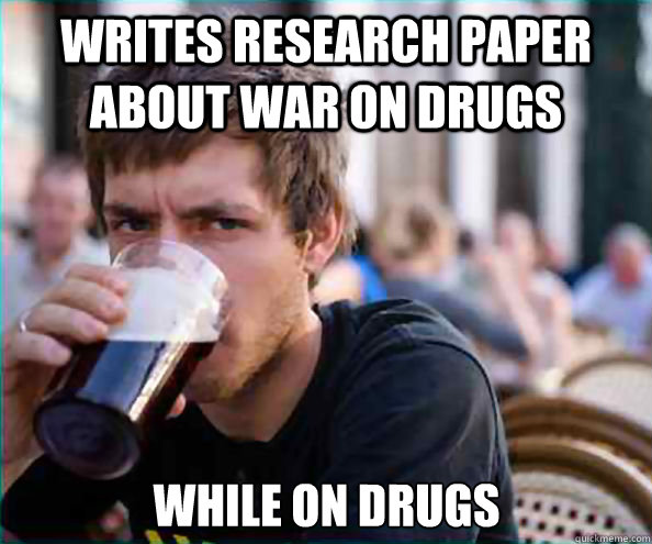 writes research paper about war on drugs while on drugs  Lazy College Senior