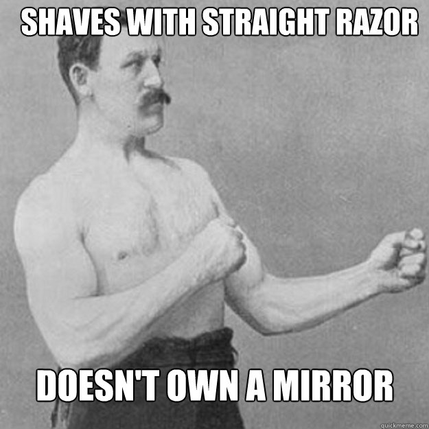 Shaves with straight razor Doesn't own a mirror
  overly manly man