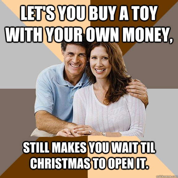 Let's you buy a toy with your own money, still makes you wait til Christmas to open it.  Scumbag Parents