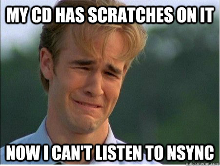 My CD Has scratches on it now i can't listen to nsync  1990s Problems