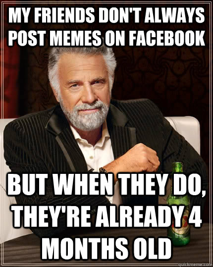 my friends don't always post memes on facebook but when they do, they're already 4 months old - my friends don't always post memes on facebook but when they do, they're already 4 months old  The Most Interesting Man In The World