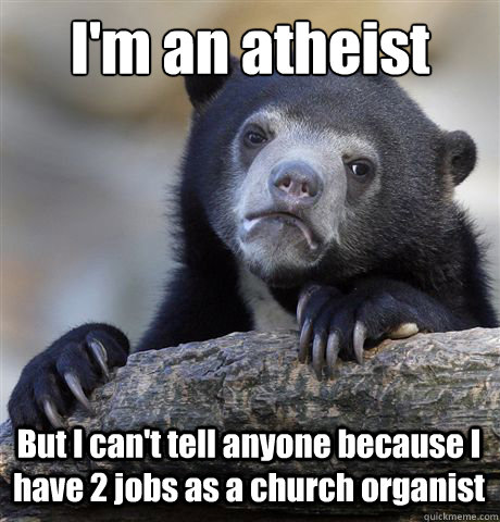 I'm an atheist But I can't tell anyone because I have 2 jobs as a church organist - I'm an atheist But I can't tell anyone because I have 2 jobs as a church organist  Confession Bear