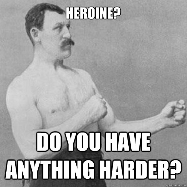 Heroine? Do you have anything harder?  overly manly man