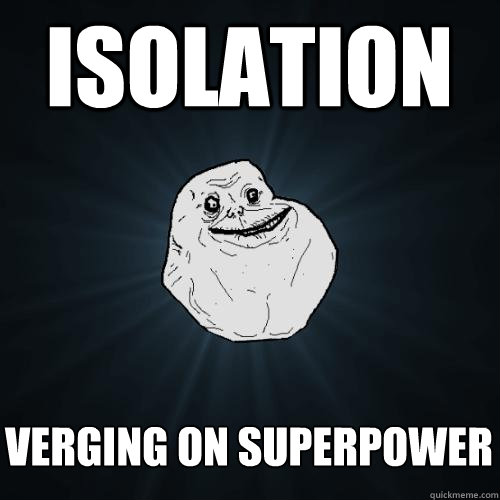 isolation verging on superpower  Forever Alone