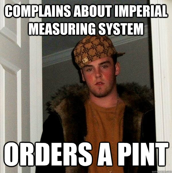 complains about imperial measuring system orders a pint  Scumbag Steve