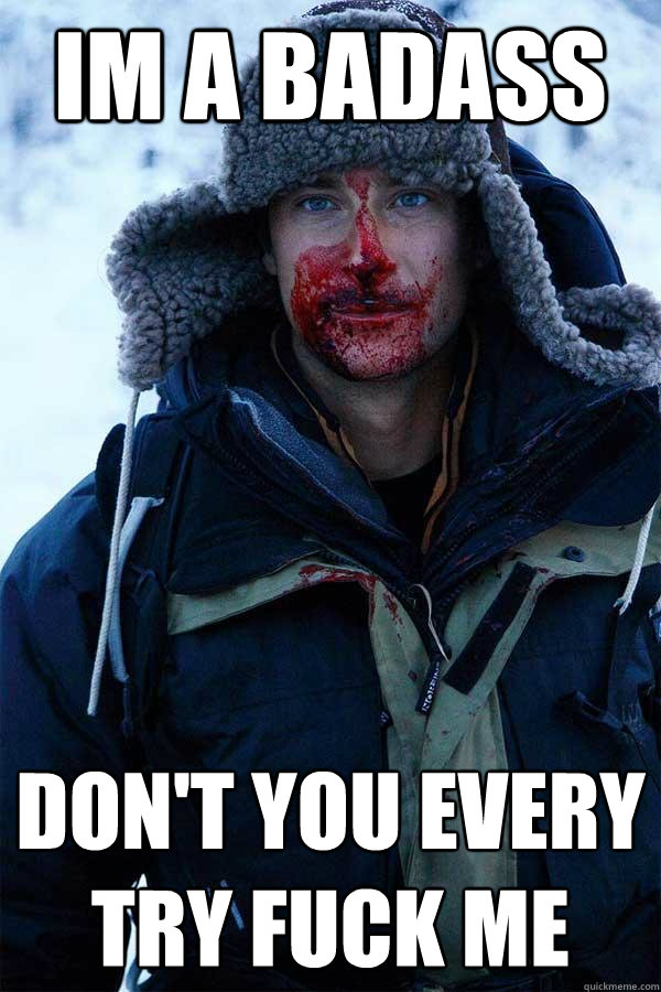 Im a badass
 DON't you every try fuck me  Bear Grylls