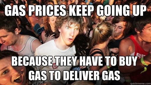 Gas prices keep going up  Because they have to buy gas to deliver gas  Sudden Clarity Clarence