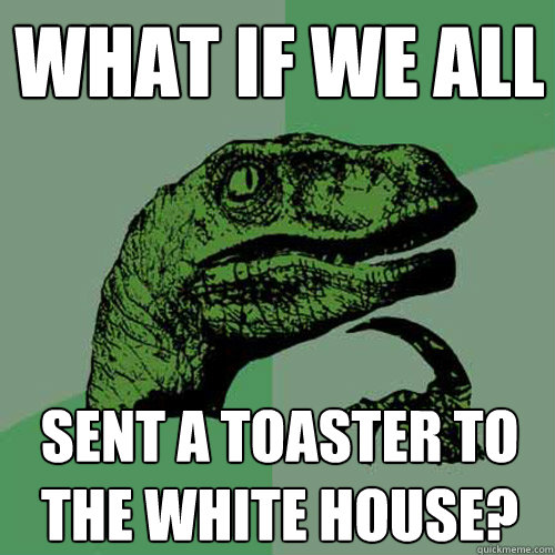 What if we all sent a toaster to the white house?  Philosoraptor