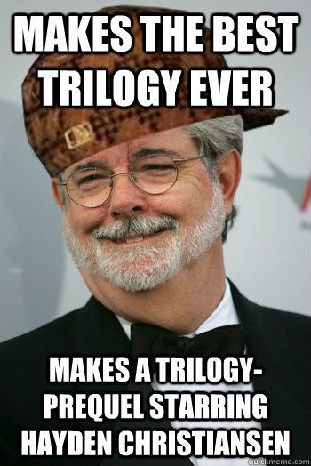 Makes the best trilogy ever Makes a trilogy-prequel starring Hayden Christiansen  Scumbag George Lucas