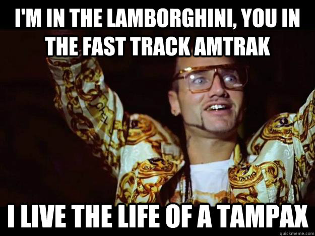 I'm in the lamborghini, you in the fast track amtrak I live the life of a tampax  riff raff