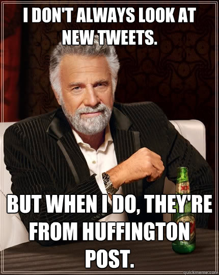 I don't always look at new tweets. But when I do, they're from Huffington Post.   The Most Interesting Man In The World