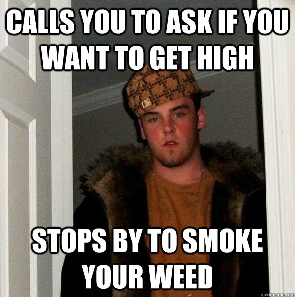 calls you to ask if you want to get high stops by to smoke your weed  Scumbag Steve