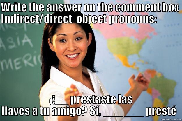 WRITE THE ANSWER ON THE COMMENT BOX INDIRECT/DIRECT  OBJECT PRONOUNS:                 ¿__ PRESTASTE LAS LLAVES A TU AMIGO? SÍ, ___ ___ PRESTÉ  Unhelpful High School Teacher