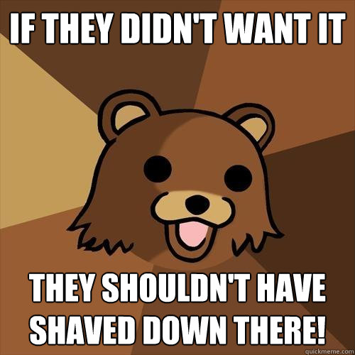 If they didn't want it they shouldn't have shaved down there! - If they didn't want it they shouldn't have shaved down there!  Pedobear