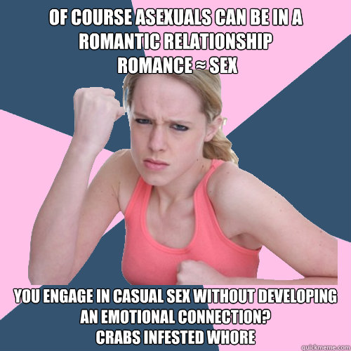 Of course asexuals can be in a romantic relationship
 Romance ≈ Sex You engage in casual sex without developing an emotional connection? 
crabs infested whore  Social Justice Sally