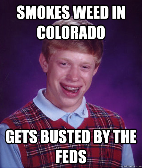 Smokes Weed In Colorado Gets busted by the feds  Bad Luck Brian