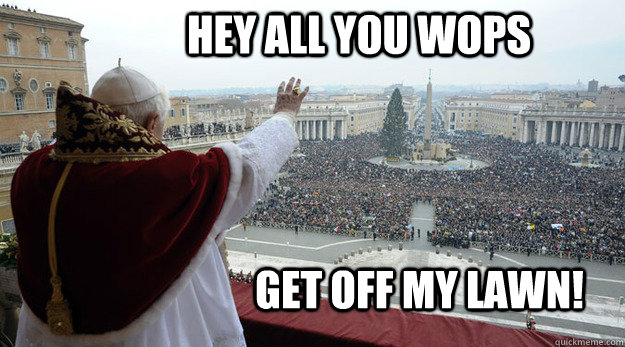 hey all you wops  get off my lawn! - hey all you wops  get off my lawn!  Angry Pope