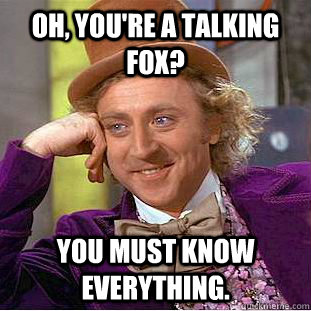 Oh, you're a talking fox? You must know everything.  Creepy Wonka