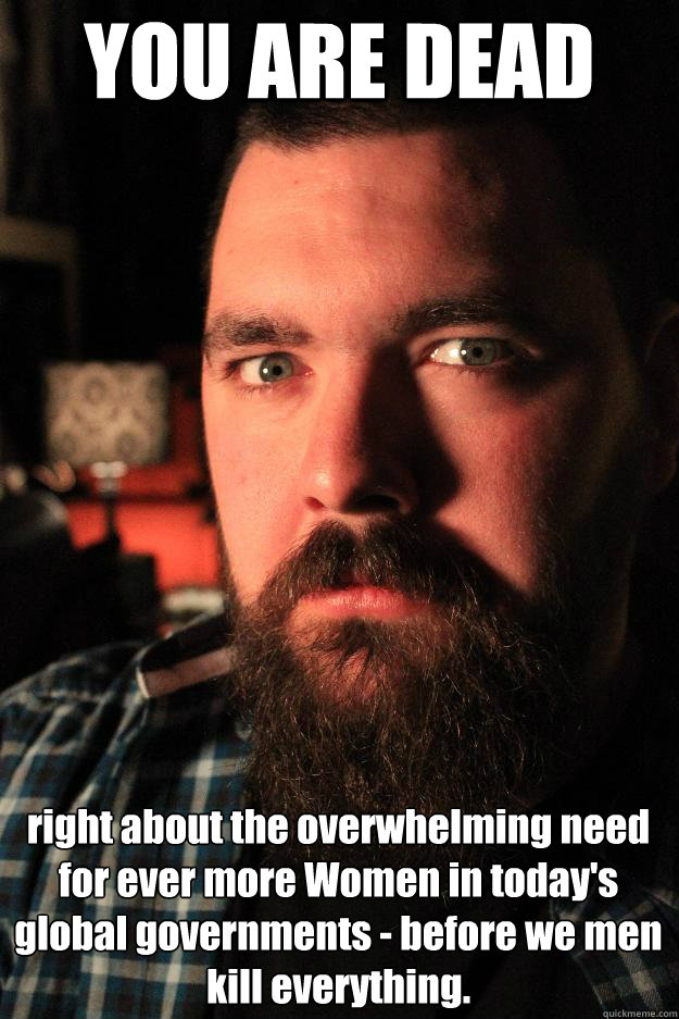 YOU ARE DEAD right about the overwhelming need for ever more Women in today's global governments - before we men kill everything. - YOU ARE DEAD right about the overwhelming need for ever more Women in today's global governments - before we men kill everything.  Dating Site Murderer