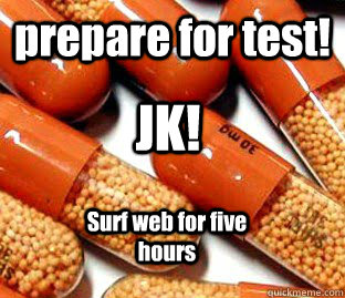 prepare for test! JK! Surf web for five hours  Suboptimal Adderall