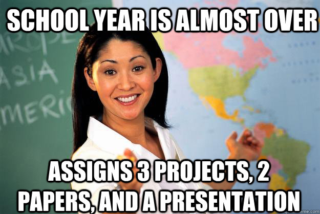 School year is almost over Assigns 3 projects, 2 papers, and a presentation  - School year is almost over Assigns 3 projects, 2 papers, and a presentation   Unhelpful High School Teacher