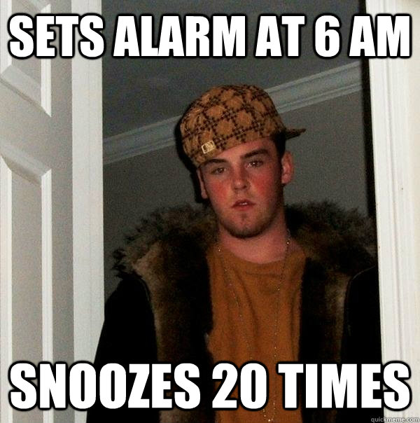 Sets Alarm at 6 am snoozes 20 times  Scumbag Steve