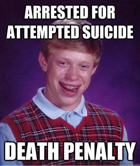 Arrested for attempted suicide Death penalty  Bad Luck Brian