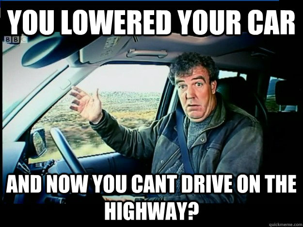 you lowered your car and now you cant drive on the highway?  jeremy clarkson wants to know