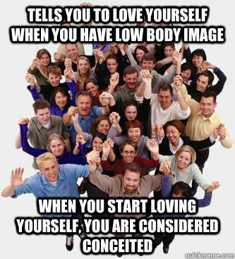 Tells you to love yourself when you have low body image when you start loving yourself, you are considered conceited - Tells you to love yourself when you have low body image when you start loving yourself, you are considered conceited  Scumbag People