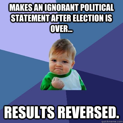 Makes an ignorant political statement after election is over... Results reversed. - Makes an ignorant political statement after election is over... Results reversed.  Success Kid