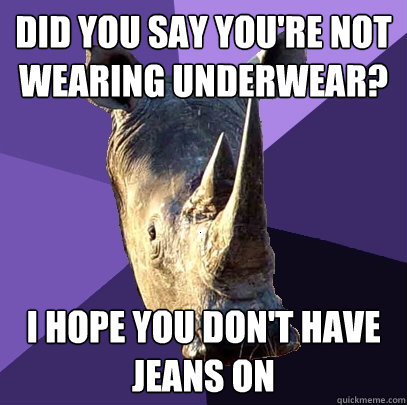 did you say you're not wearing underwear? i hope you don't have jeans on  Sexually Oblivious Rhino