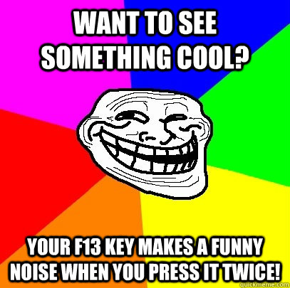 want to see something cool? your f13 key makes a funny noise when you press it twice!  Troll Face