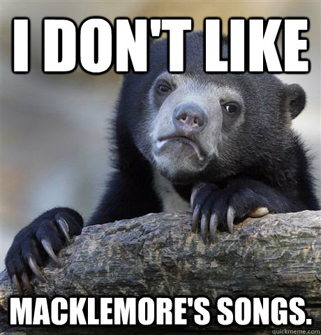 I don't like macklemore's songs.  Confession Bear