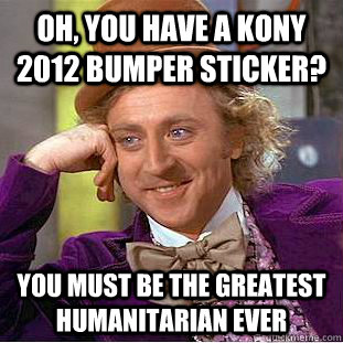 Oh, You have a kony 2012 bumper sticker? you must be the greatest humanitarian ever  Creepy Wonka