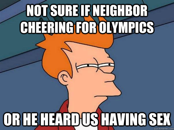 Not sure if neighbor cheering for Olympics or he heard us having sex  Futurama Fry