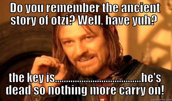 DO YOU REMEMBER THE ANCIENT STORY OF OTZI? WELL, HAVE YUH?  THE KEY IS.......................................HE'S DEAD SO NOTHING MORE CARRY ON! Boromir