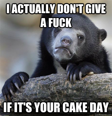 I actually don't give a fuck If it's your cake day  Confession Bear