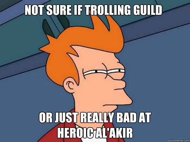 Not sure if trolling guild Or just really bad at
Heroic Al'Akir  Futurama Fry