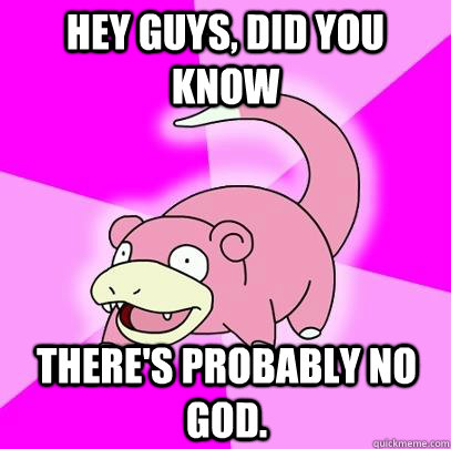 hey guys, did you know there's probably no God.  Slowpoke